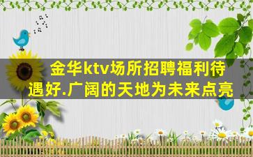 金华ktv场所招聘福利待遇好.广阔的天地为未来点亮